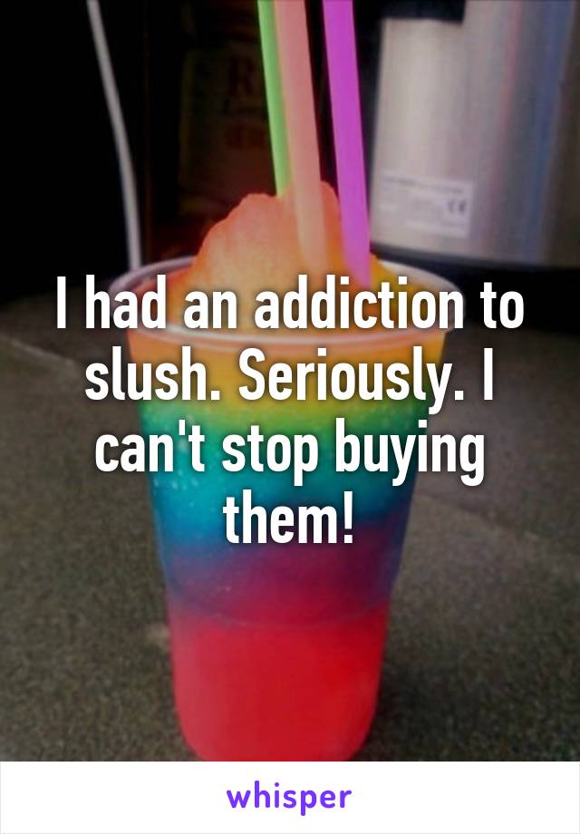 I had an addiction to slush. Seriously. I can't stop buying them!