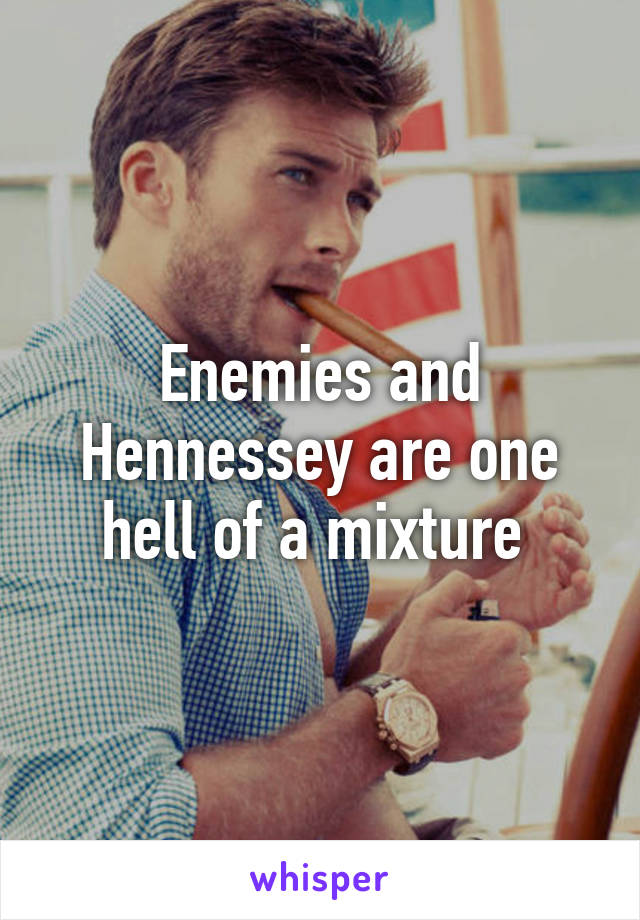 Enemies and Hennessey are one hell of a mixture 