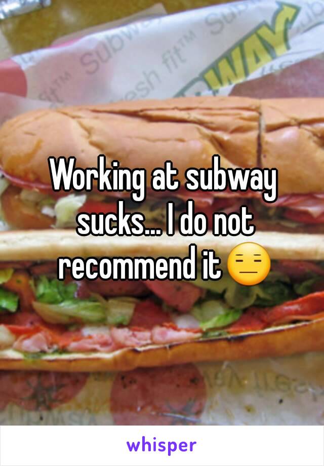 Working at subway sucks... I do not recommend it😑