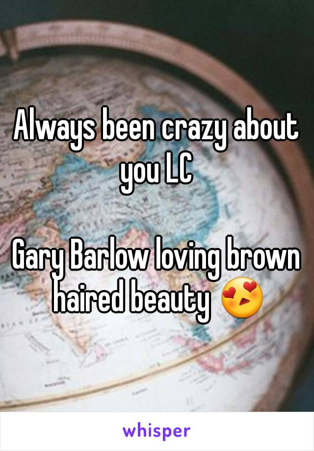 Always been crazy about you LC 

Gary Barlow loving brown haired beauty 😍