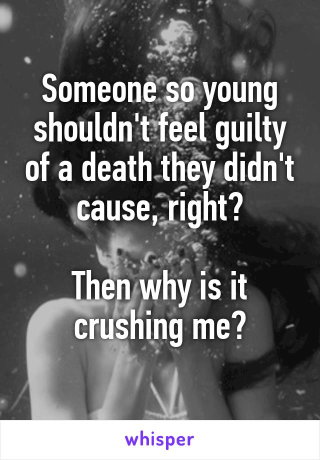 Someone so young shouldn't feel guilty of a death they didn't cause, right?

Then why is it crushing me?
