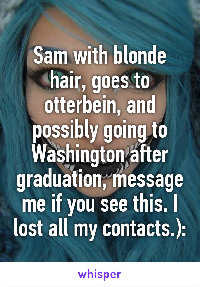 Sam with blonde hair, goes to otterbein, and possibly going to Washington after graduation, message me if you see this. I lost all my contacts.):