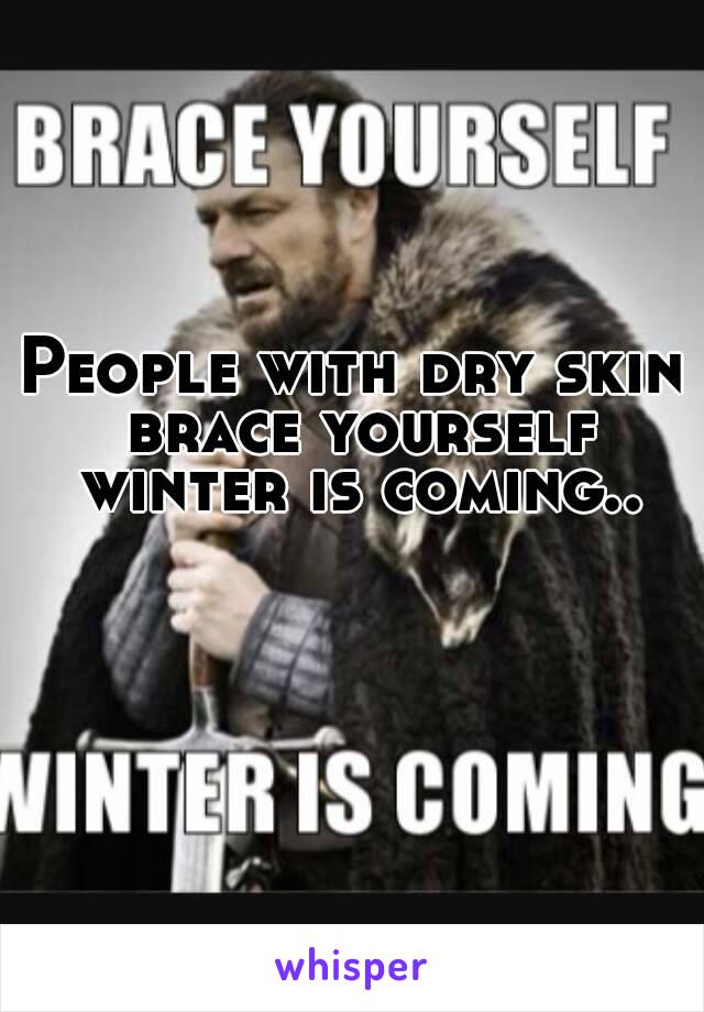 People with dry skin brace yourself winter is coming..