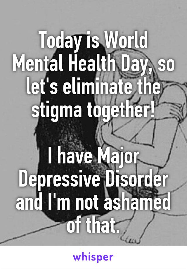 Today is World Mental Health Day, so let's eliminate the stigma together!

I have Major Depressive Disorder and I'm not ashamed of that.