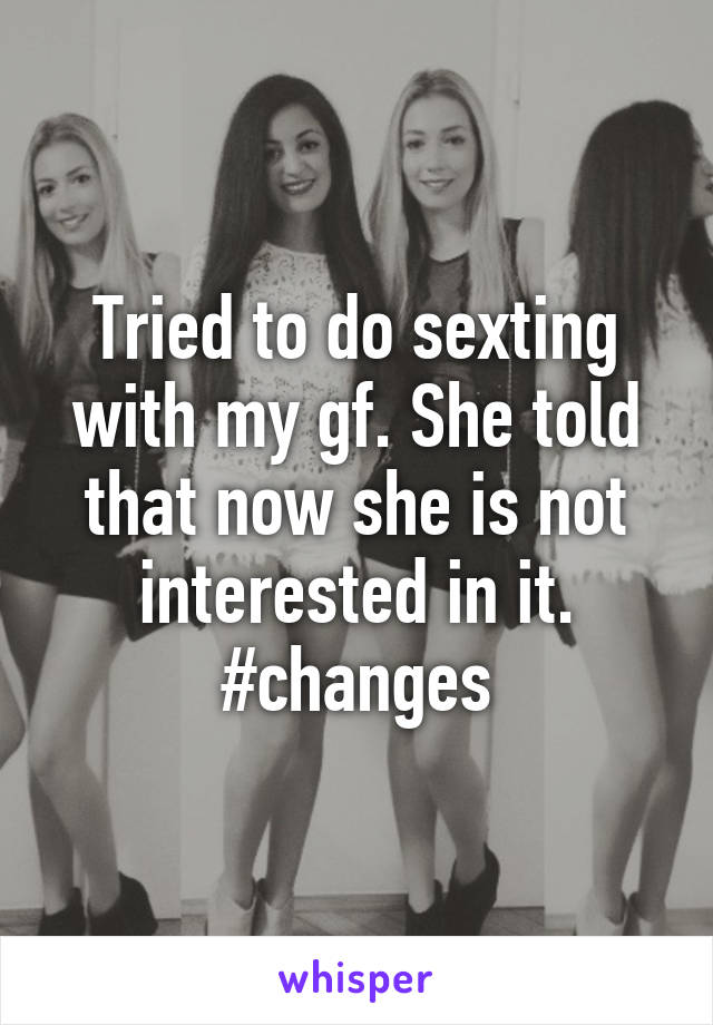 Tried to do sexting with my gf. She told that now she is not interested in it. #changes