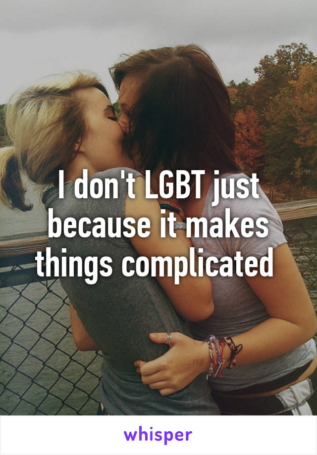 I don't LGBT just because it makes things complicated 