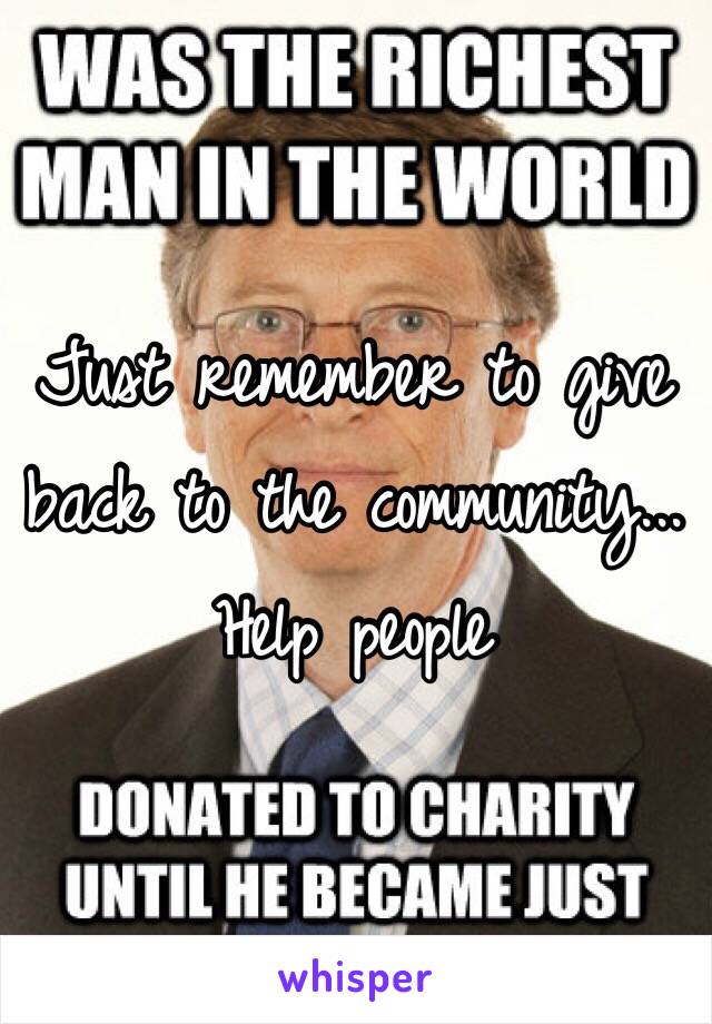 Just remember to give back to the community... Help people 