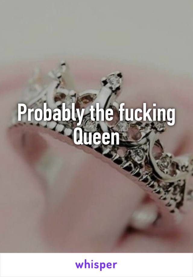 Probably the fucking Queen
