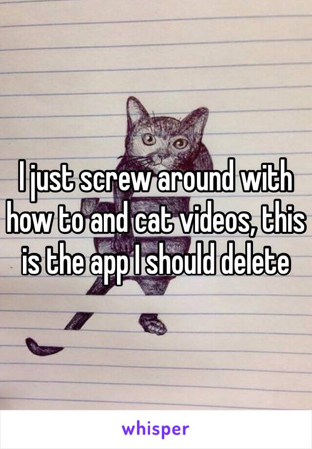 I just screw around with how to and cat videos, this is the app I should delete