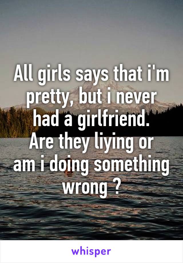 All girls says that i'm pretty, but i never had a girlfriend.
Are they liying or am i doing something wrong ?