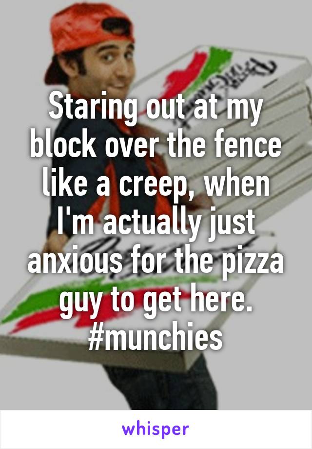 Staring out at my block over the fence like a creep, when I'm actually just anxious for the pizza guy to get here.
#munchies