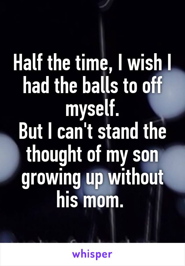 Half the time, I wish I had the balls to off myself.
But I can't stand the thought of my son growing up without his mom. 