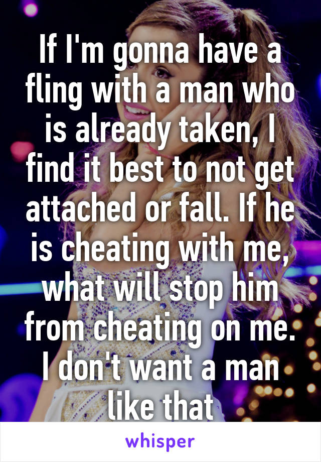 If I'm gonna have a fling with a man who is already taken, I find it best to not get attached or fall. If he is cheating with me, what will stop him from cheating on me. I don't want a man like that