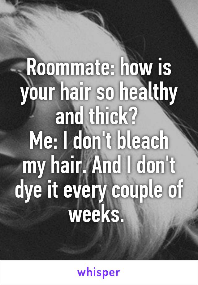 Roommate: how is your hair so healthy and thick? 
Me: I don't bleach my hair. And I don't dye it every couple of weeks. 