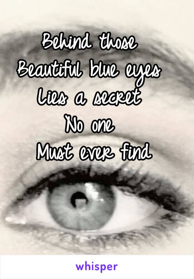 Behind those 
Beautiful blue eyes 
Lies a secret 
No one 
Must ever find