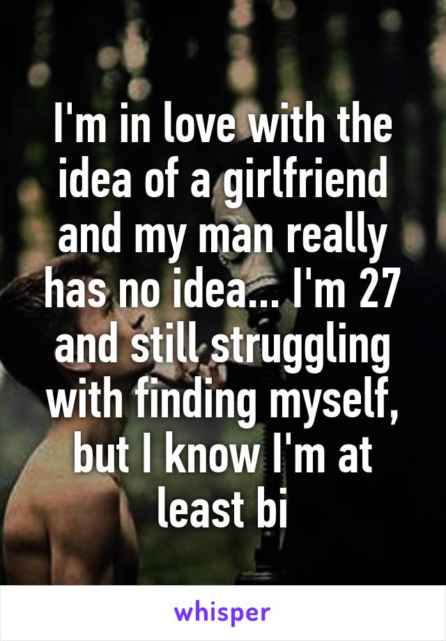 I'm in love with the idea of a girlfriend and my man really has no idea... I'm 27 and still struggling with finding myself, but I know I'm at least bi