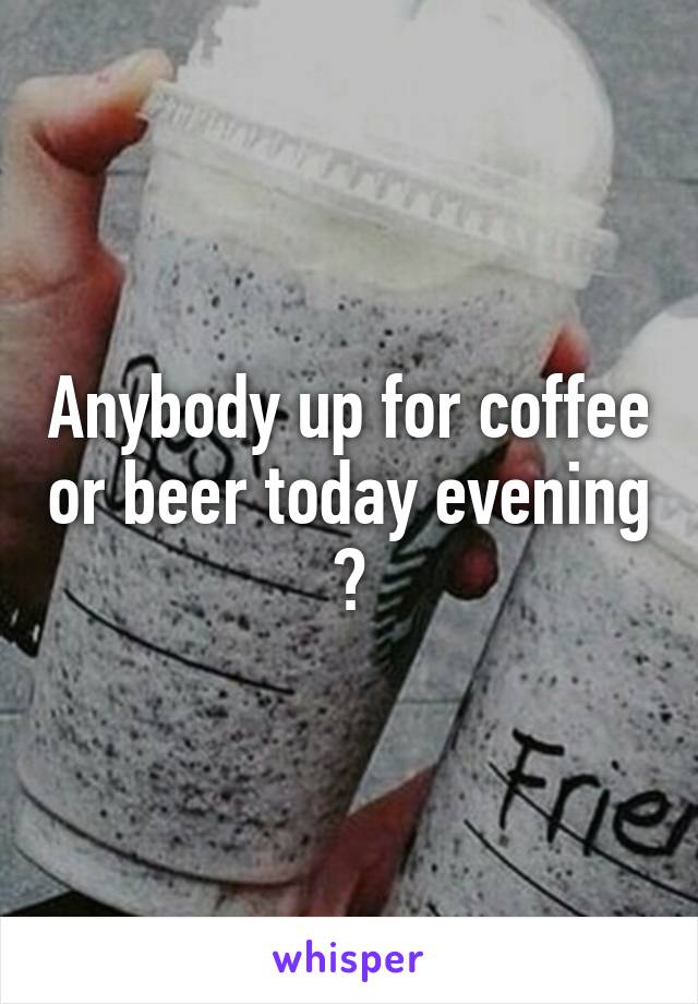 Anybody up for coffee or beer today evening ?