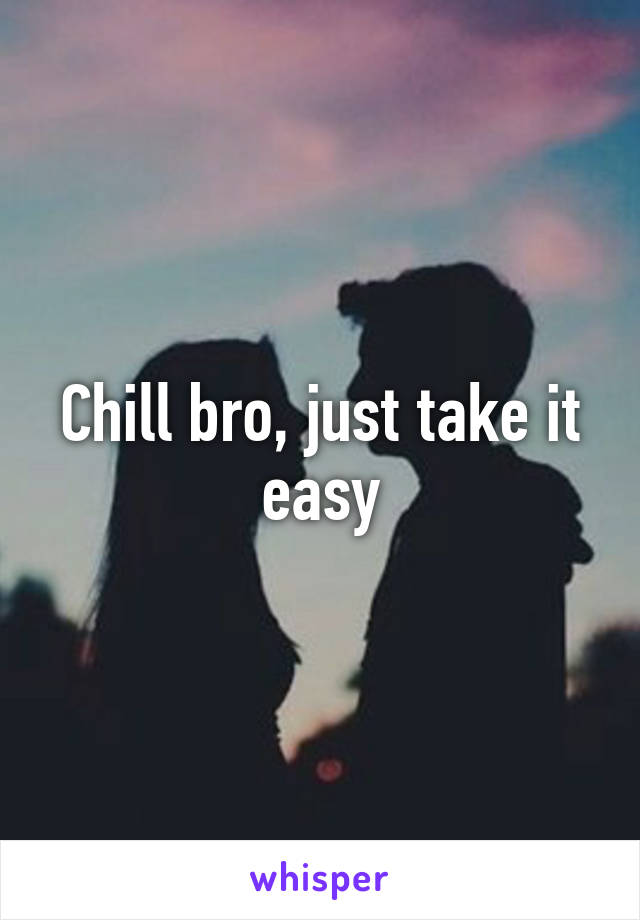 Chill bro, just take it easy