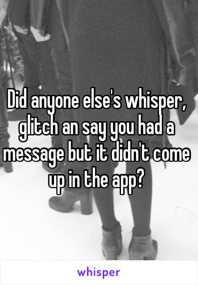 Did anyone else's whisper, glitch an say you had a message but it didn't come up in the app?