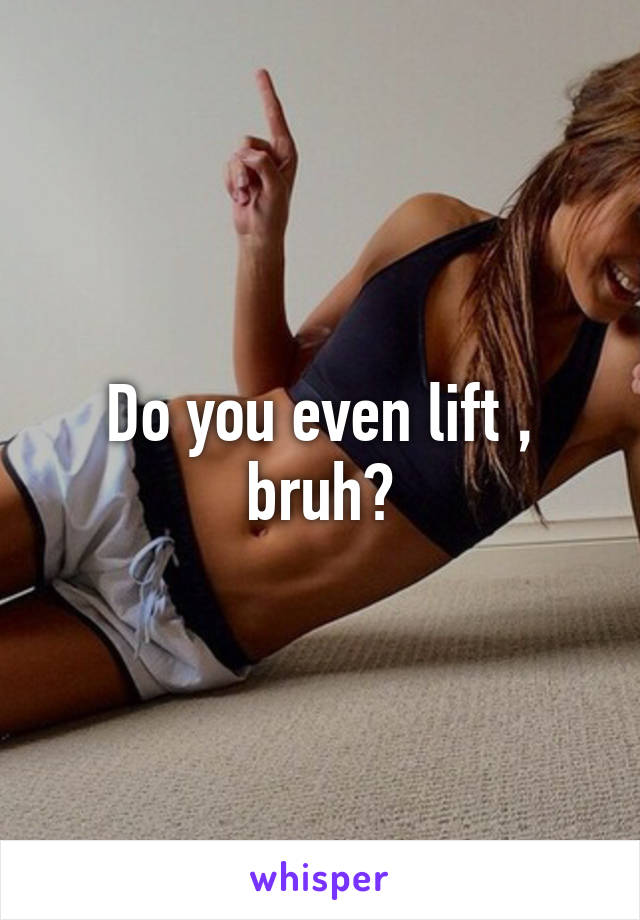 Do you even lift , bruh?