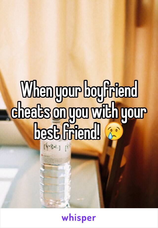 When your boyfriend cheats on you with your best friend! 😢