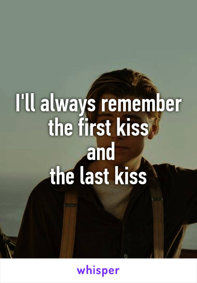 I'll always remember the first kiss
 and
 the last kiss 