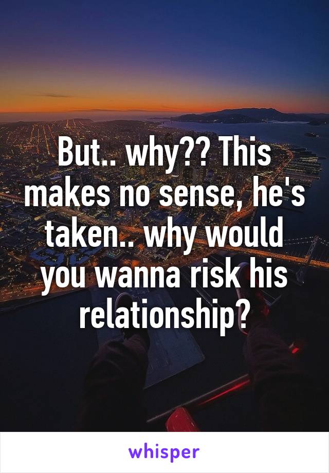 But.. why?? This makes no sense, he's taken.. why would you wanna risk his relationship?