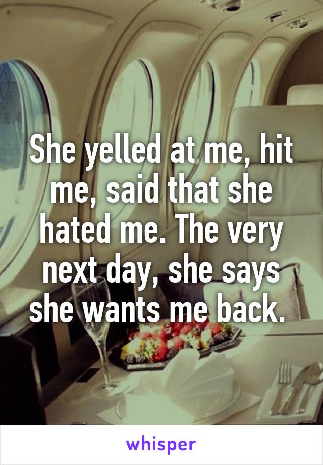 She yelled at me, hit me, said that she hated me. The very next day, she says she wants me back. 