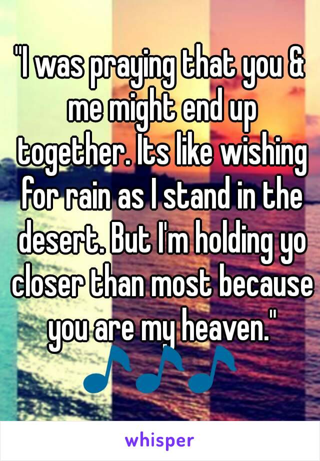 "I was praying that you & me might end up together. Its like wishing for rain as I stand in the desert. But I'm holding yo closer than most because you are my heaven."
🎵🎵🎵