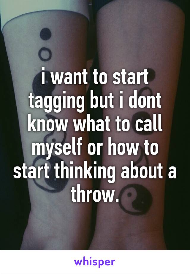 i want to start tagging but i dont know what to call myself or how to start thinking about a throw.