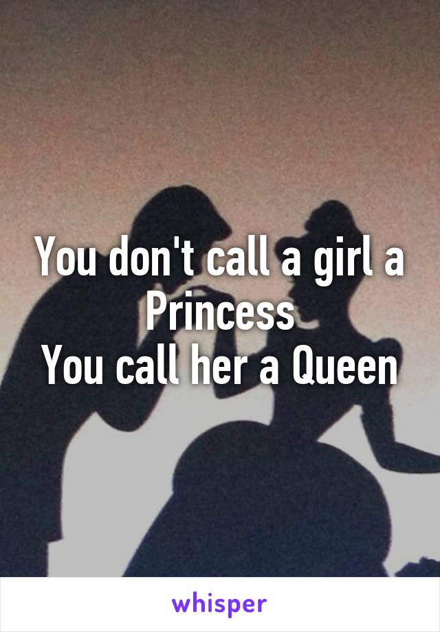 You don't call a girl a Princess
You call her a Queen