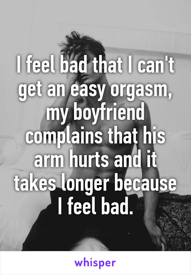 I feel bad that I can't get an easy orgasm, my boyfriend complains that his arm hurts and it takes longer because I feel bad.