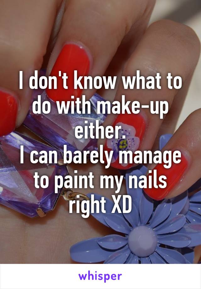 I don't know what to do with make-up either.
I can barely manage to paint my nails right XD