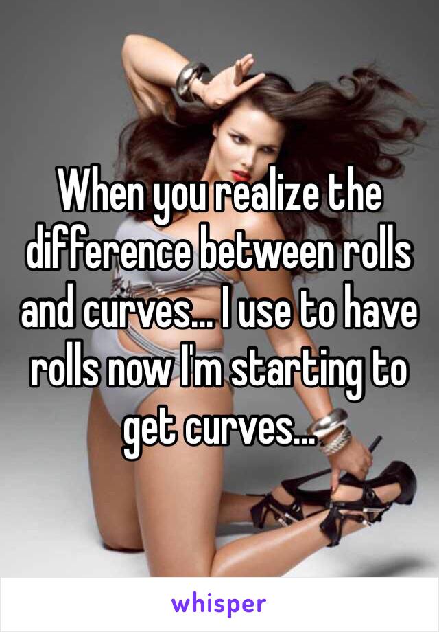 When you realize the difference between rolls and curves... I use to have rolls now I'm starting to get curves... 