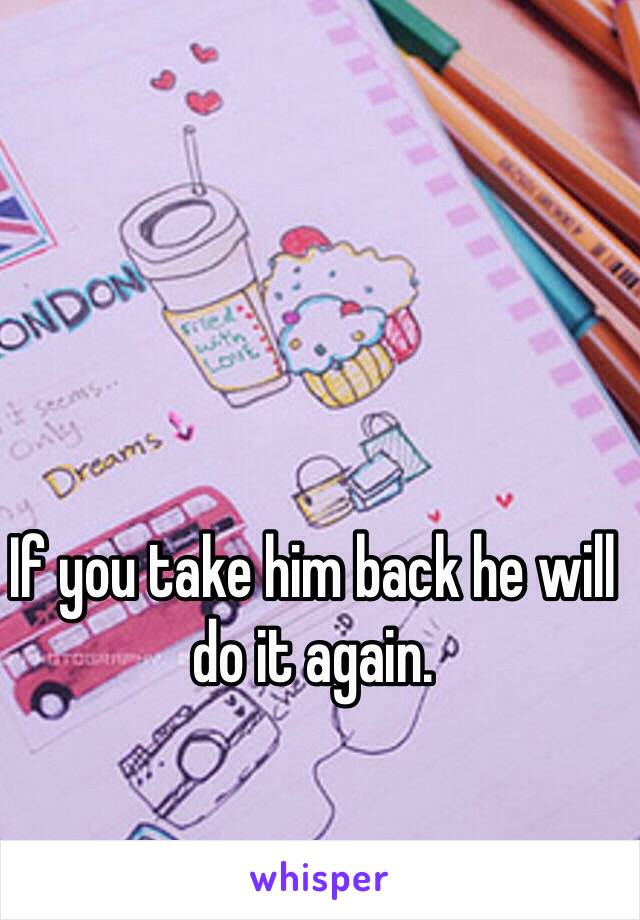 If you take him back he will do it again.