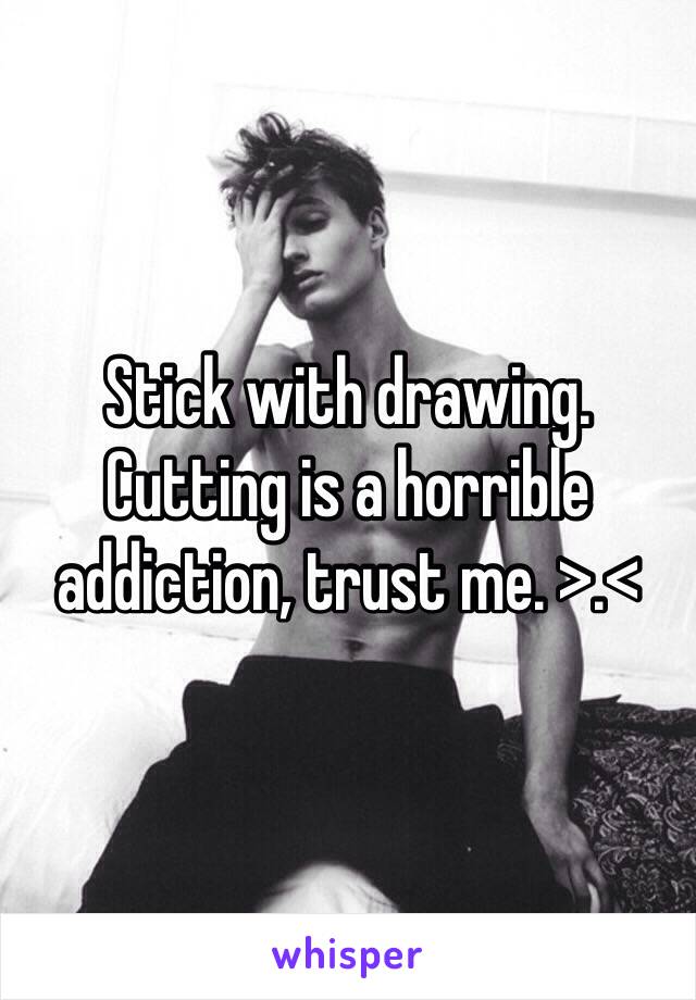 Stick with drawing. Cutting is a horrible addiction, trust me. >.<