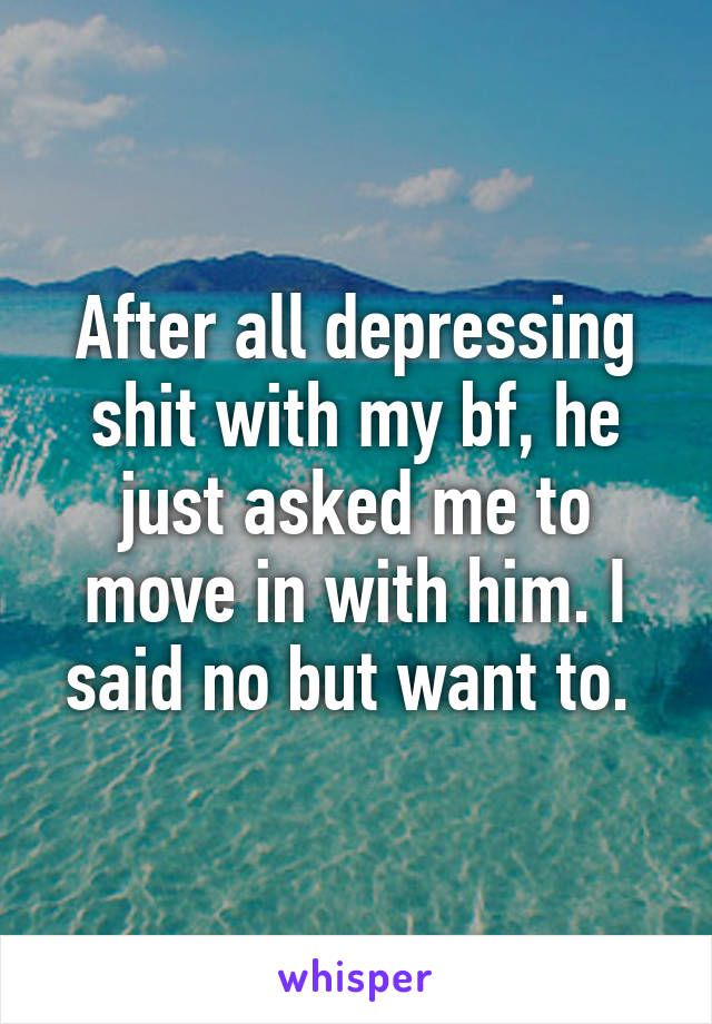 After all depressing shit with my bf, he just asked me to move in with him. I said no but want to. 