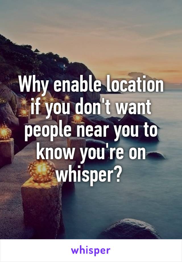 Why enable location if you don't want people near you to know you're on whisper? 