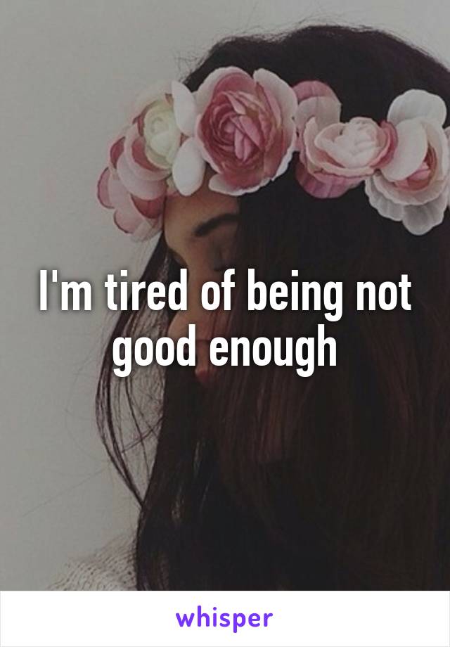 I'm tired of being not good enough