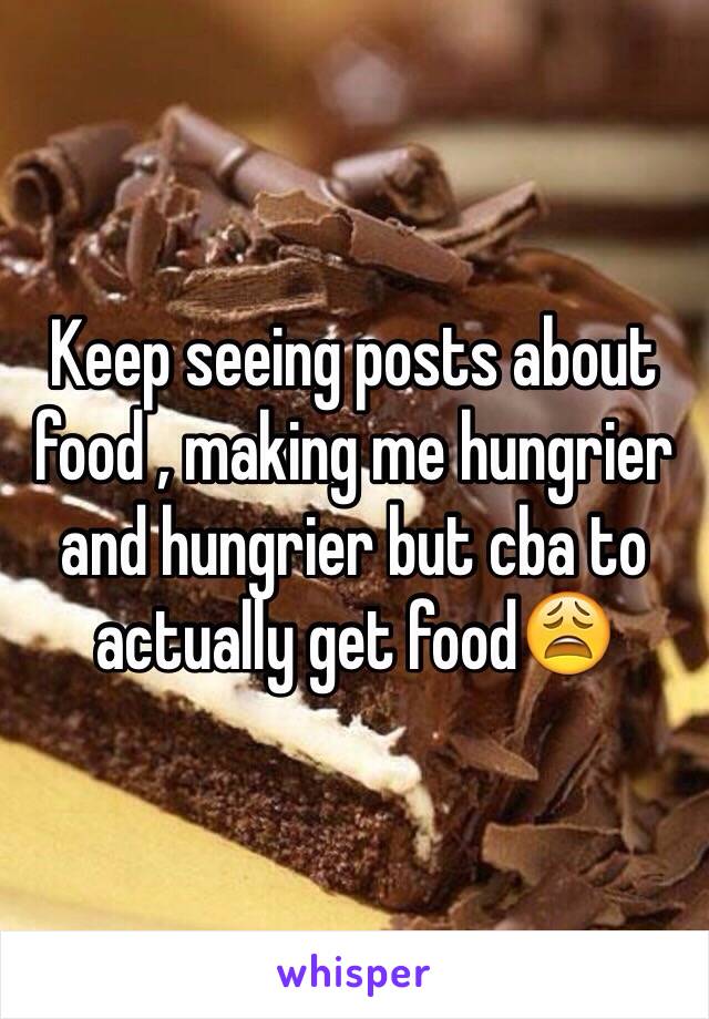 Keep seeing posts about food , making me hungrier
and hungrier but cba to actually get food😩