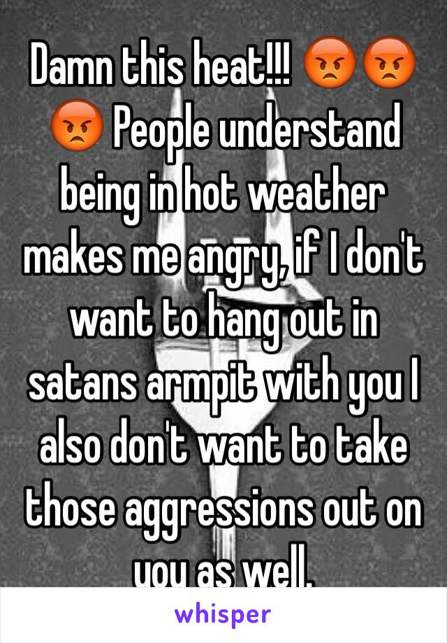 Damn this heat!!! 😡😡😡 People understand being in hot weather makes me angry, if I don't want to hang out in satans armpit with you I also don't want to take those aggressions out on you as well. 