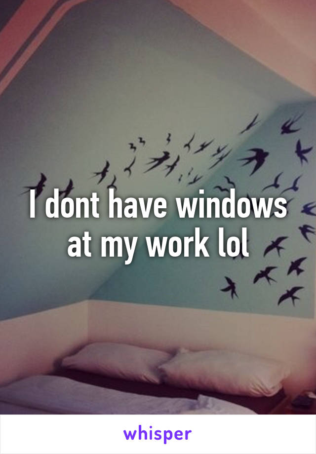 I dont have windows at my work lol