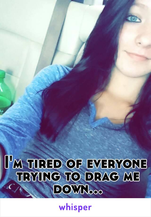 I'm tired of everyone trying to drag me down...