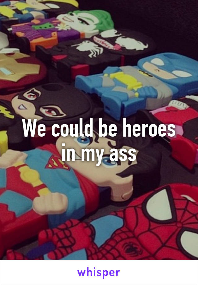 We could be heroes in my ass