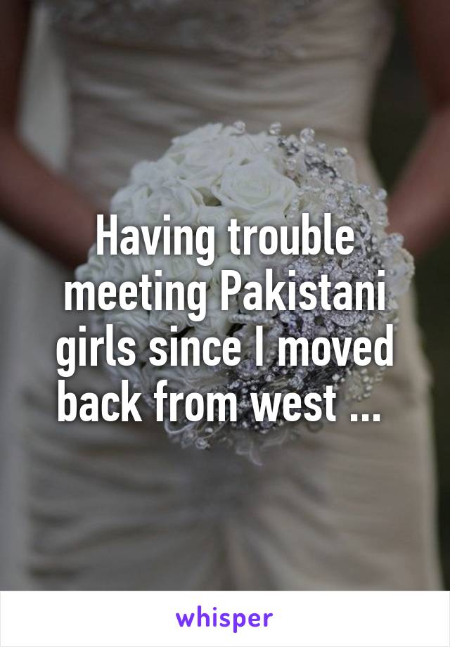 Having trouble meeting Pakistani girls since I moved back from west ... 