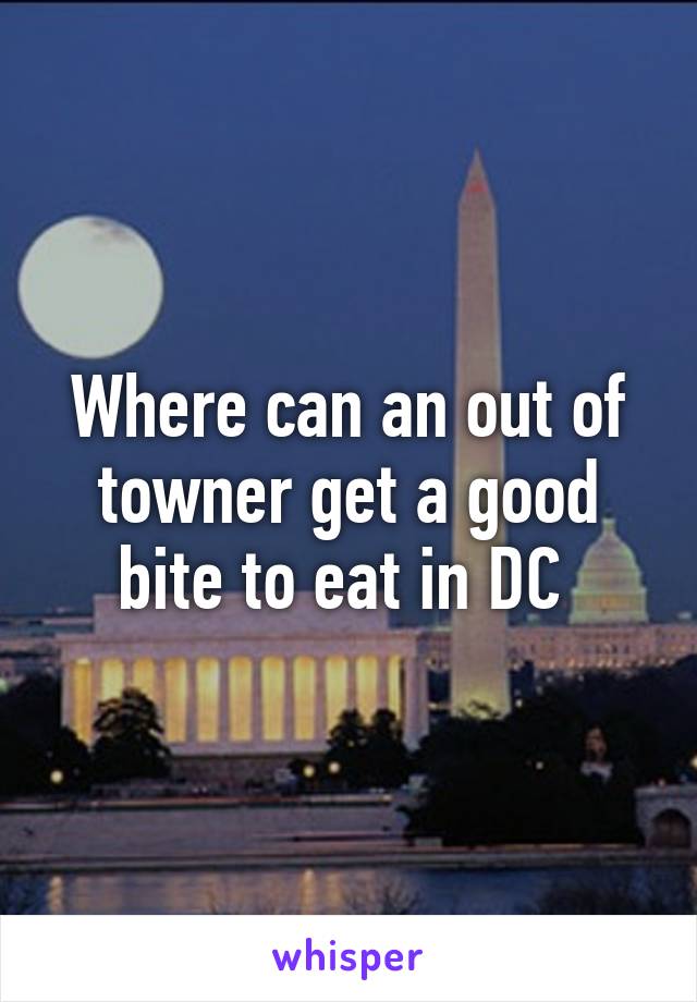 Where can an out of towner get a good bite to eat in DC 