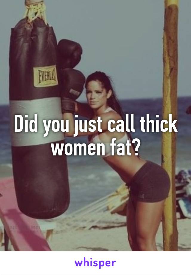 Did you just call thick women fat?