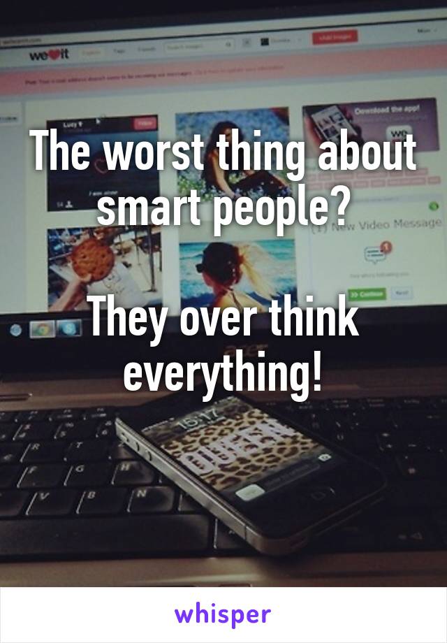 The worst thing about smart people?

They over think everything!

