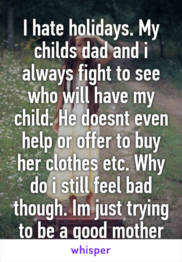 I hate holidays. My childs dad and i always fight to see who will have my child. He doesnt even help or offer to buy her clothes etc. Why do i still feel bad though. Im just trying to be a good mother