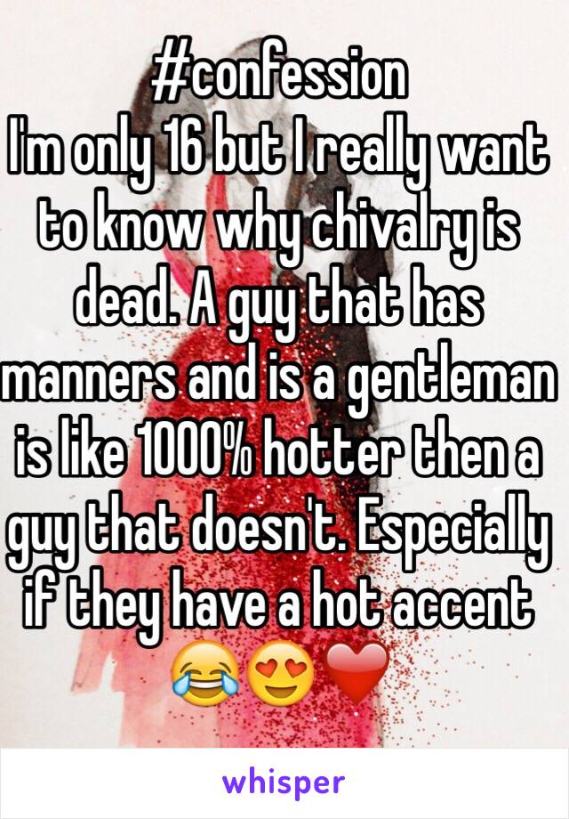 #confession 
I'm only 16 but I really want to know why chivalry is dead. A guy that has manners and is a gentleman is like 1000% hotter then a guy that doesn't. Especially if they have a hot accent 😂😍❤️